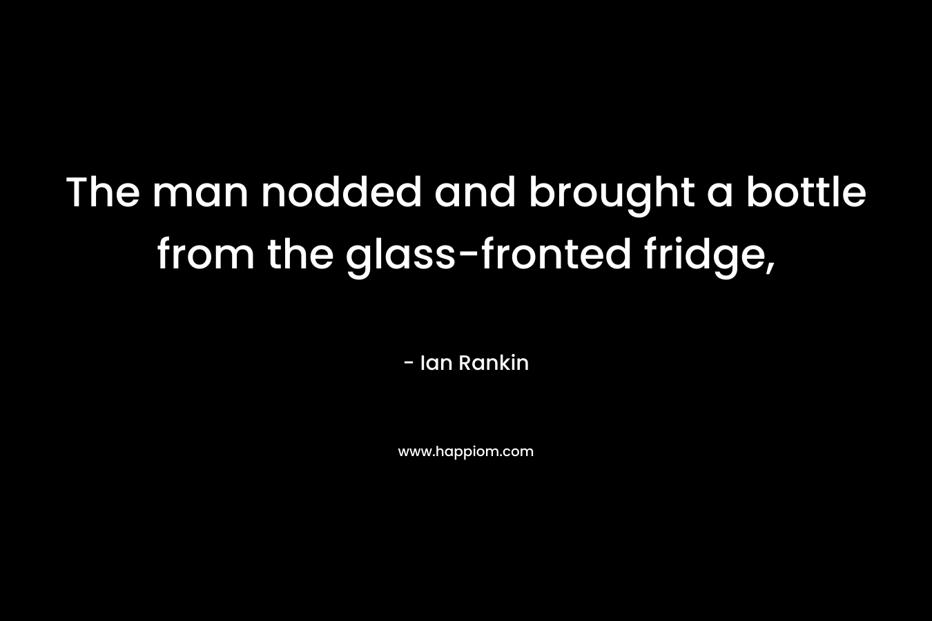 The man nodded and brought a bottle from the glass-fronted fridge, – Ian Rankin