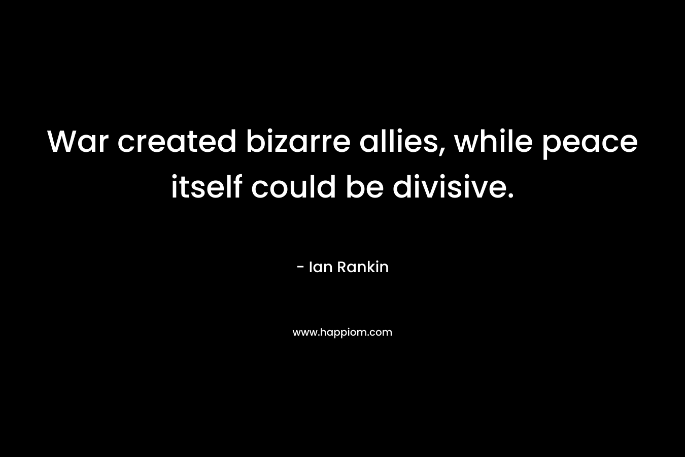 War created bizarre allies, while peace itself could be divisive. – Ian Rankin