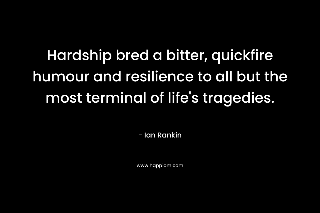 Hardship bred a bitter, quickfire humour and resilience to all but the most terminal of life's tragedies.