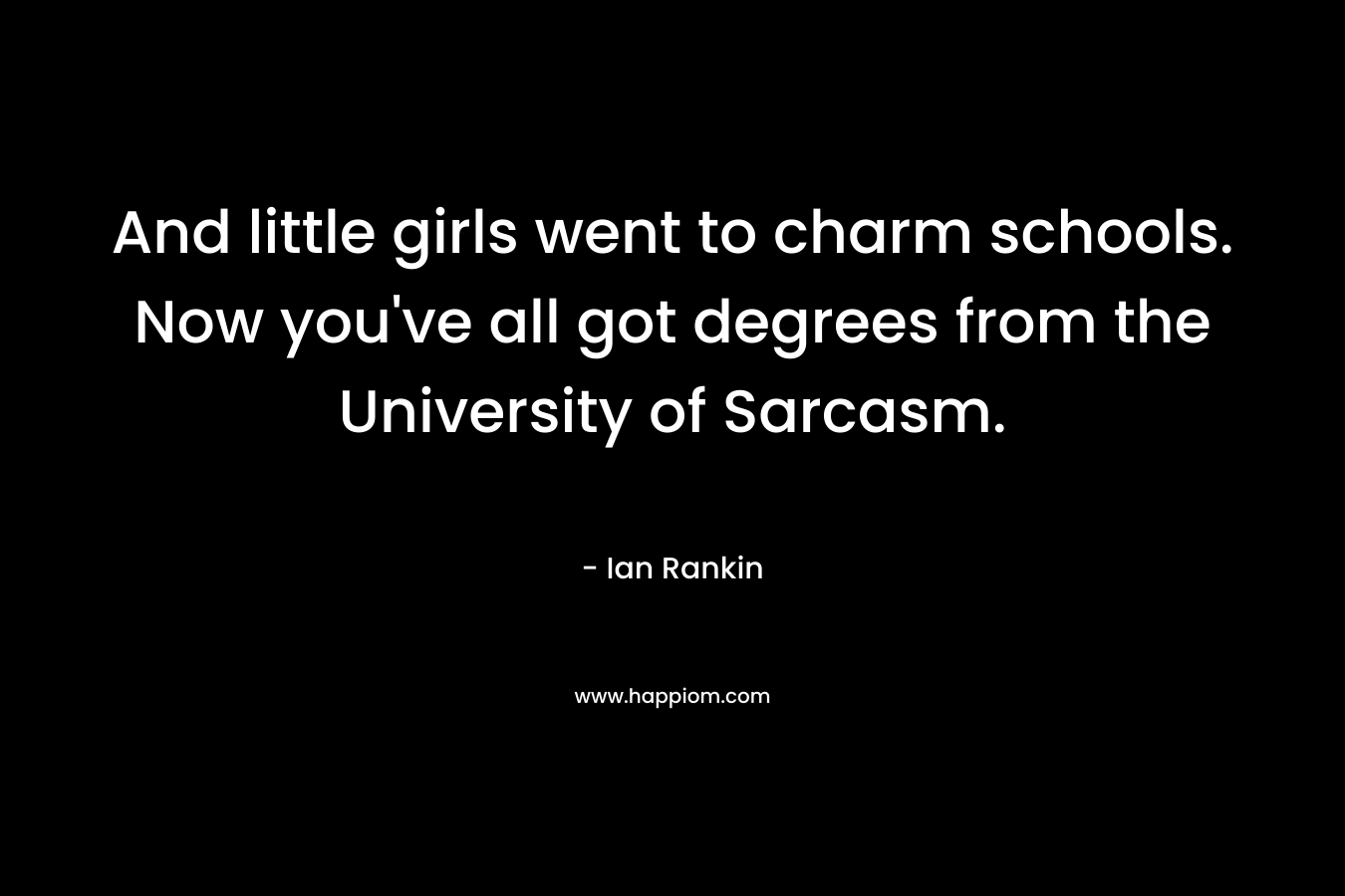 And little girls went to charm schools. Now you’ve all got degrees from the University of Sarcasm. – Ian Rankin