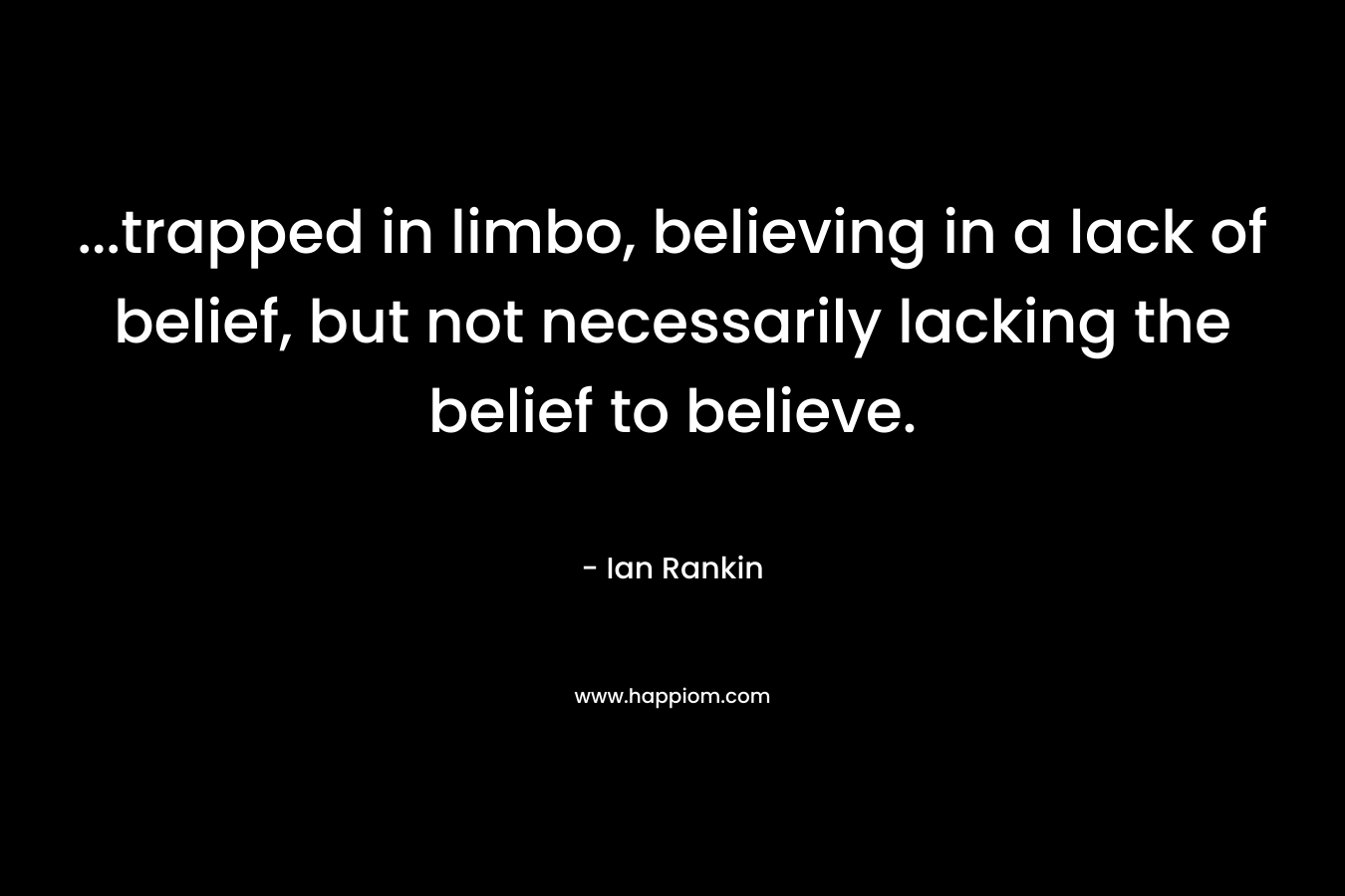 …trapped in limbo, believing in a lack of belief, but not necessarily lacking the belief to believe. – Ian Rankin