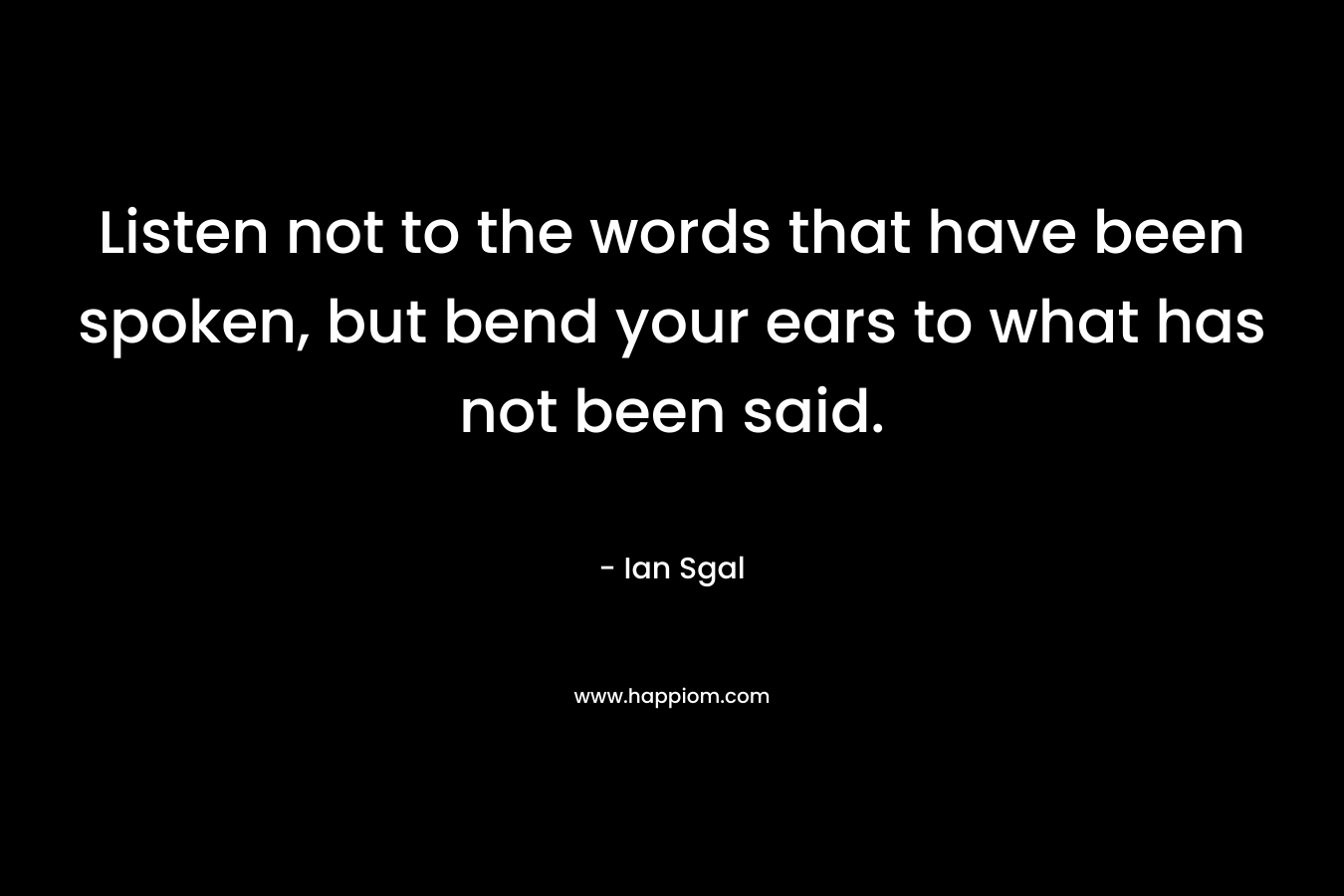 Listen not to the words that have been spoken, but bend your ears to what has not been said.