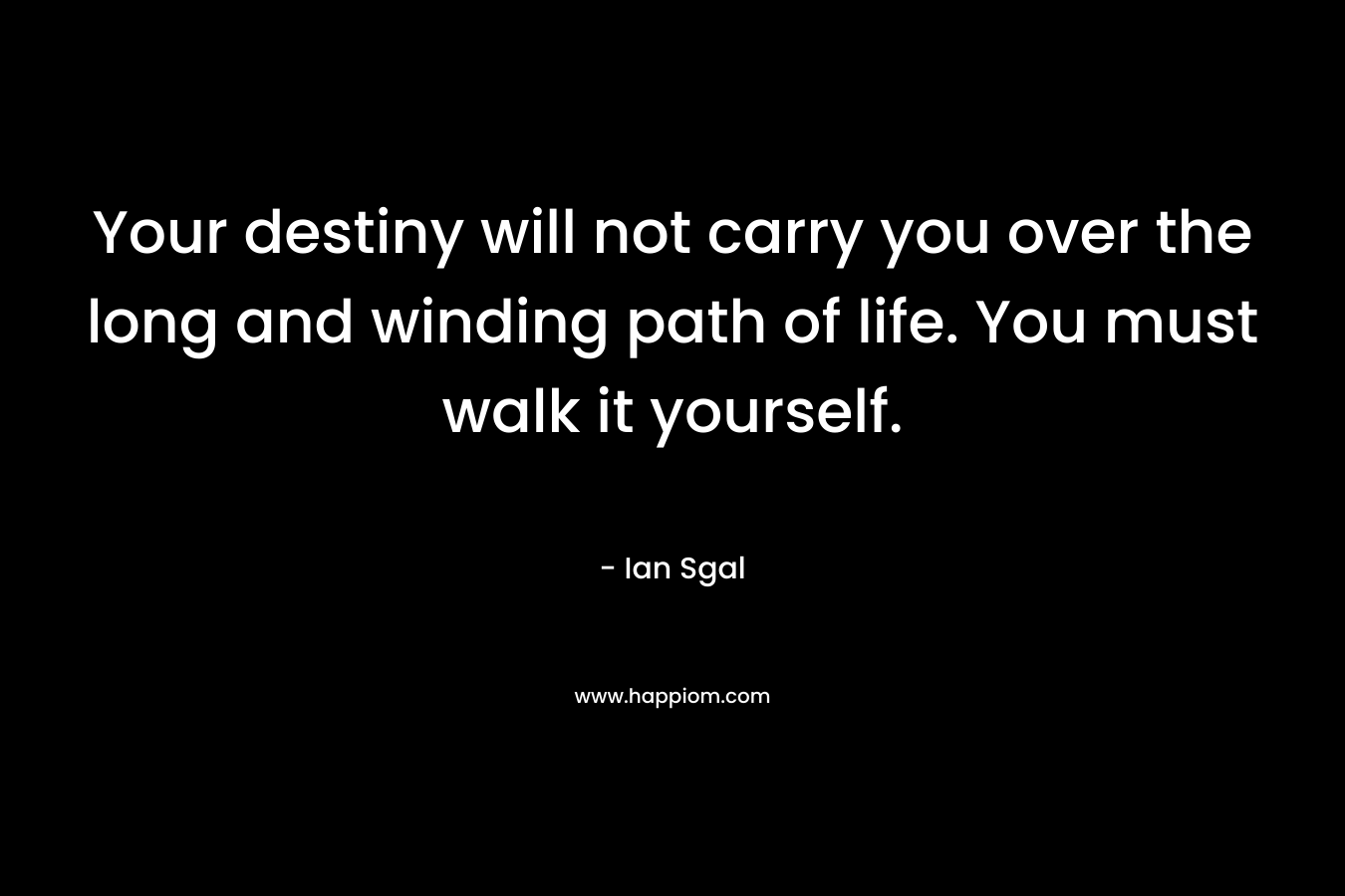 Your destiny will not carry you over the long and winding path of life. You must walk it yourself. – Ian Sgal
