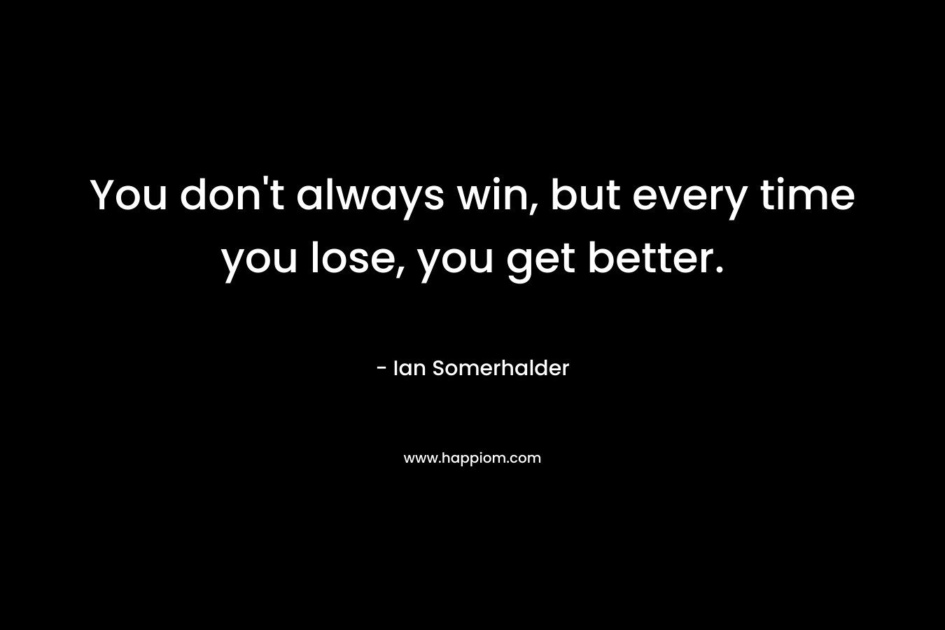You don’t always win, but every time you lose, you get better. – Ian Somerhalder
