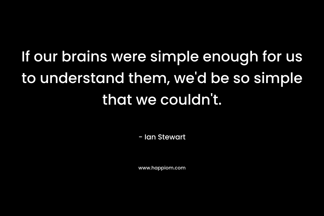 If our brains were simple enough for us to understand them, we'd be so simple that we couldn't.