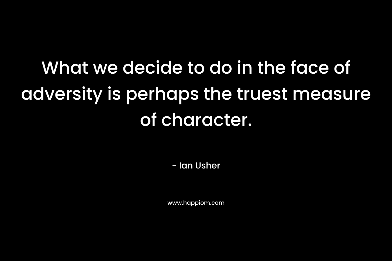 What we decide to do in the face of adversity is perhaps the truest measure of character. – Ian Usher