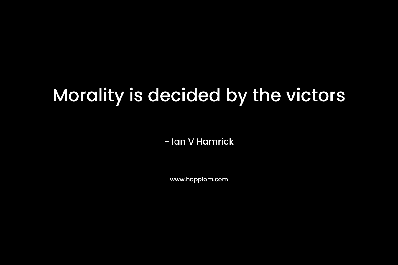 Morality is decided by the victors – Ian V Hamrick