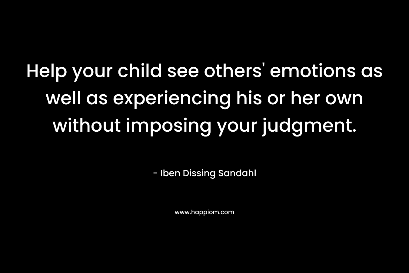 Help your child see others’ emotions as well as experiencing his or her own without imposing your judgment. – Iben Dissing Sandahl