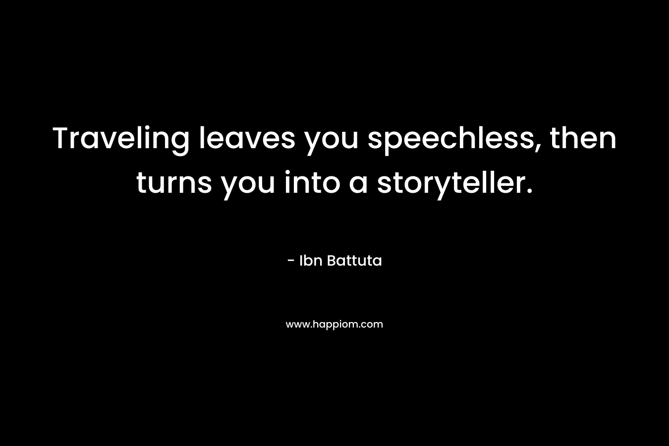 Traveling leaves you speechless, then turns you into a storyteller.