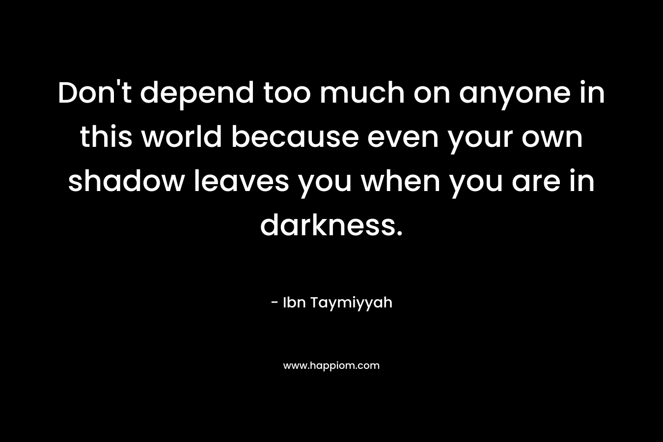 Don’t depend too much on anyone in this world because even your own shadow leaves you when you are in darkness. – Ibn Taymiyyah