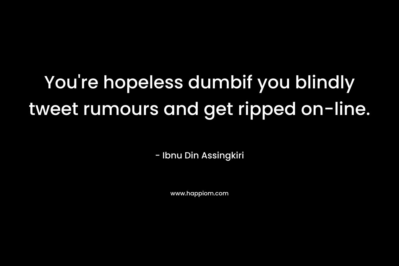 You're hopeless dumbif you blindly tweet rumours and get ripped on-line.