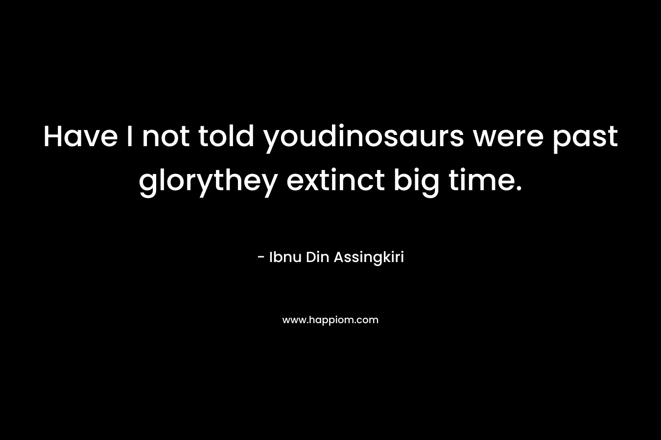 Have I not told youdinosaurs were past glorythey extinct big time. – Ibnu Din Assingkiri