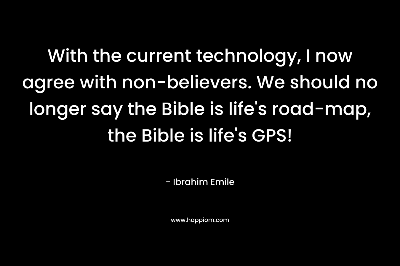 With the current technology, I now agree with non-believers. We should no longer say the Bible is life’s road-map, the Bible is life’s GPS! – Ibrahim Emile