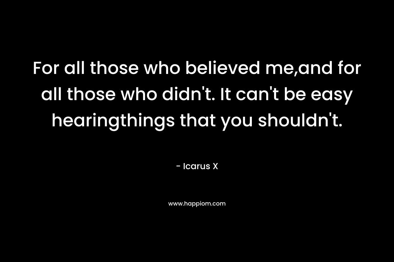For all those who believed me,and for all those who didn’t. It can’t be easy hearingthings that you shouldn’t. – Icarus X