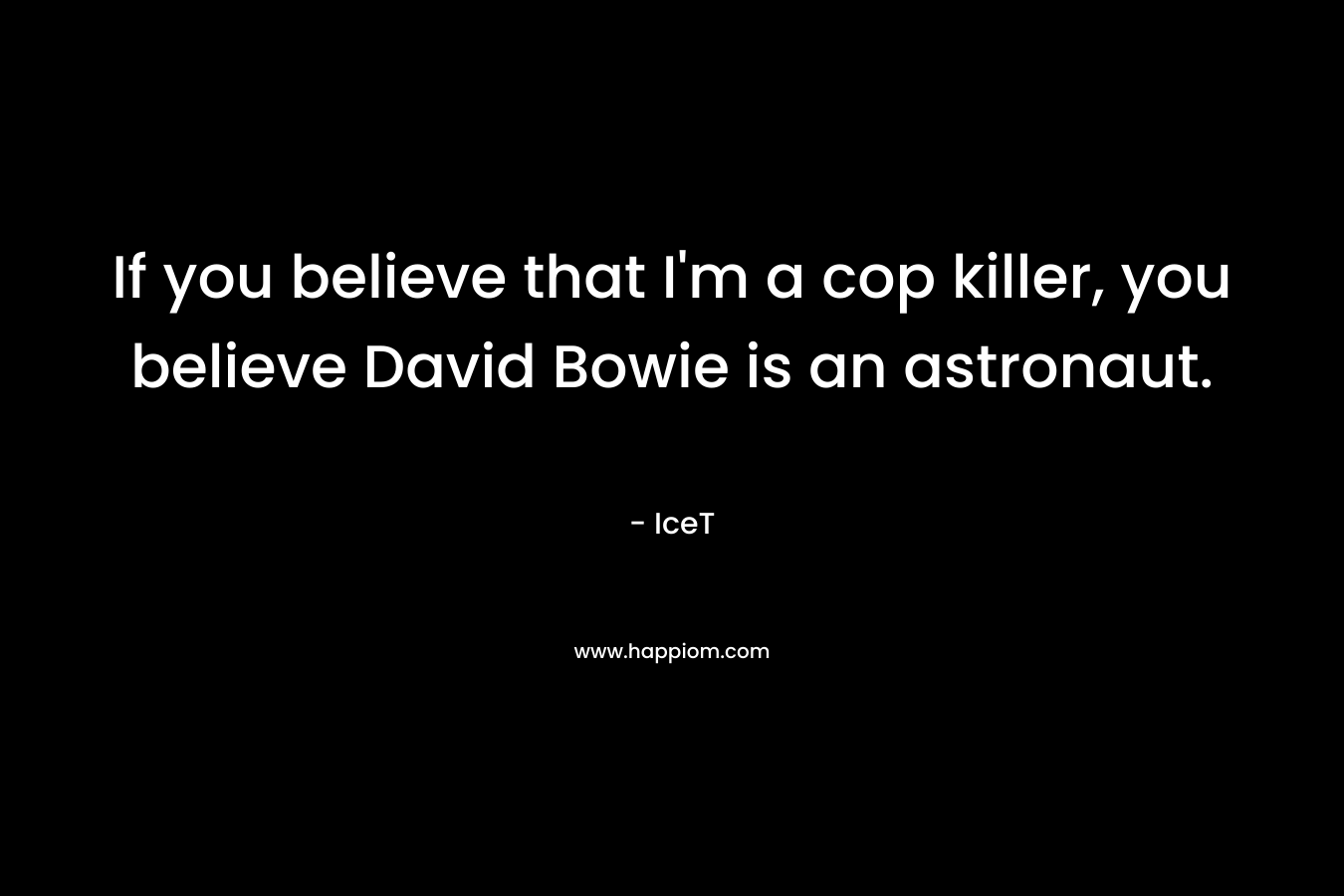 If you believe that I’m a cop killer, you believe David Bowie is an astronaut. – IceT