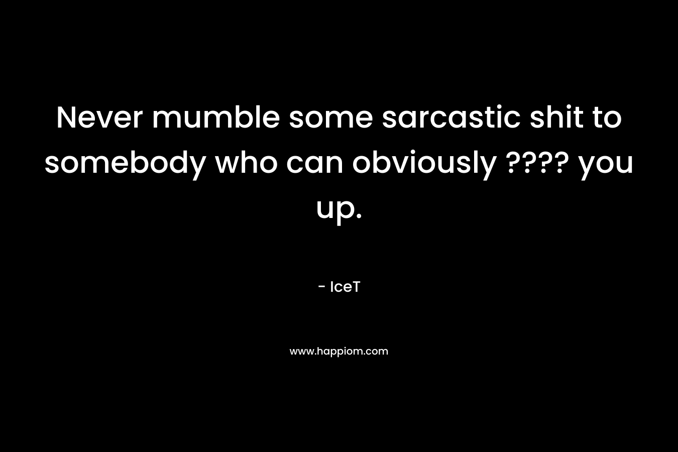 Never mumble some sarcastic shit to somebody who can obviously ???? you up.