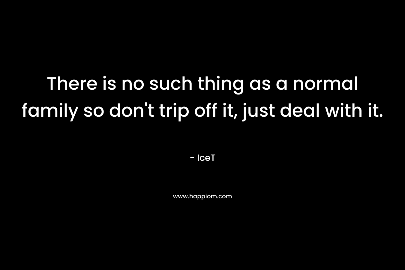 There is no such thing as a normal family so don't trip off it, just deal with it.