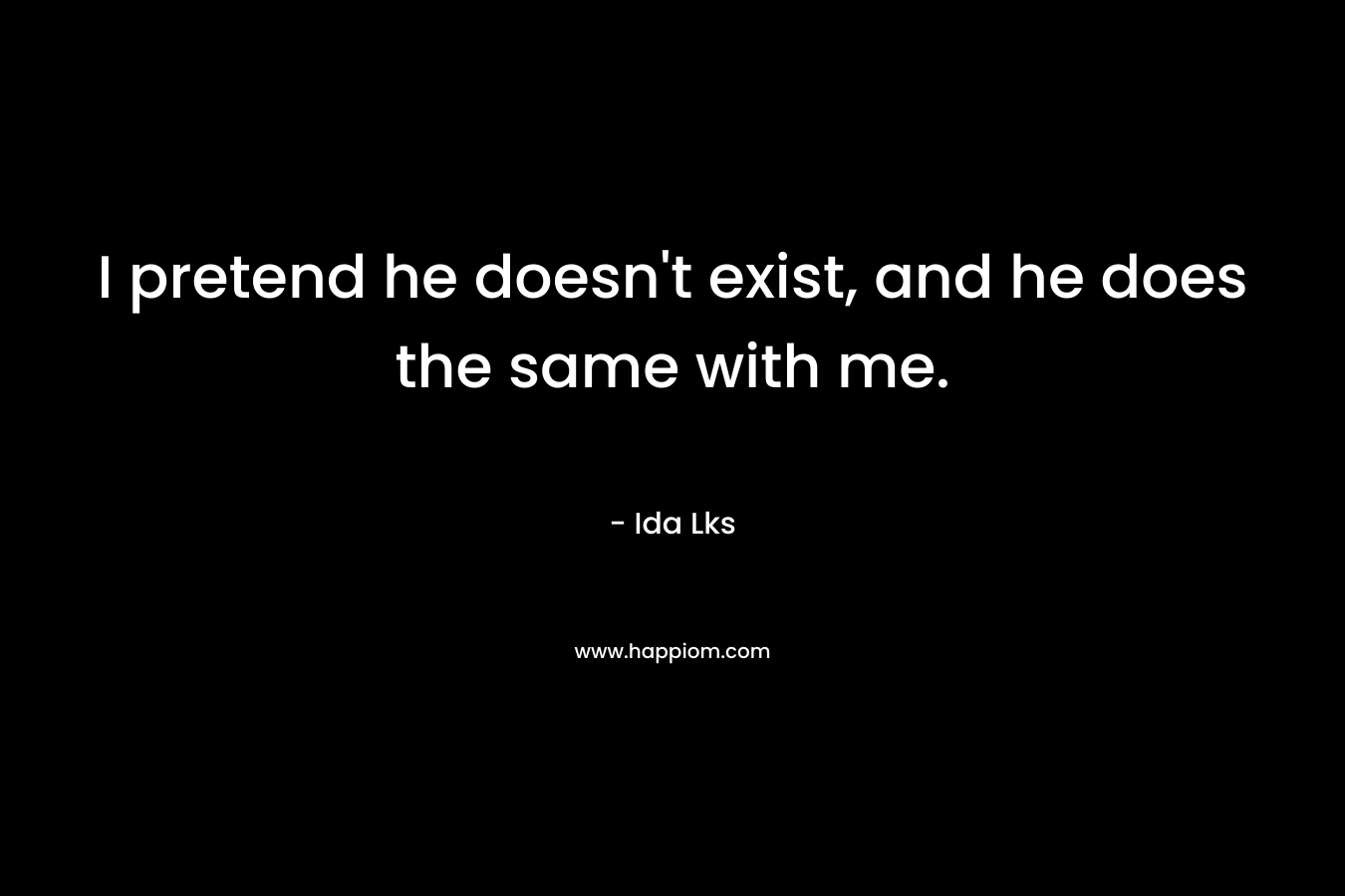 I pretend he doesn’t exist, and he does the same with me. – Ida Lks