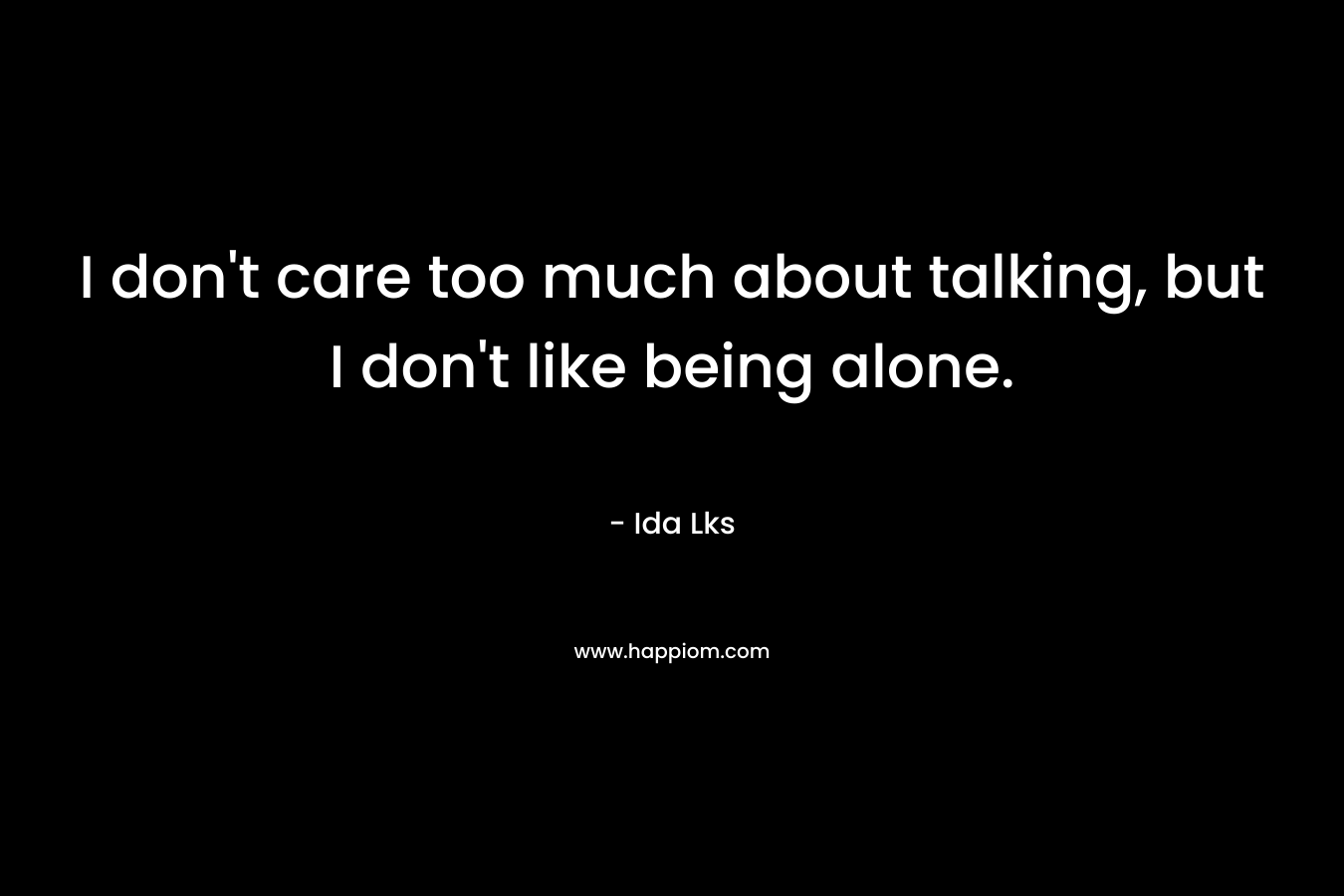 I don’t care too much about talking, but I don’t like being alone. – Ida Lks