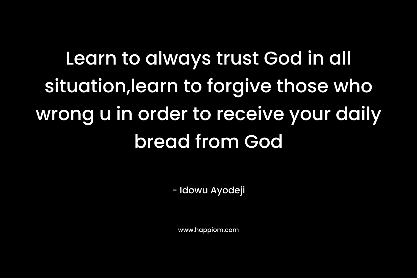 Learn to always trust God in all situation,learn to forgive those who wrong u in order to receive your daily bread from God – Idowu Ayodeji