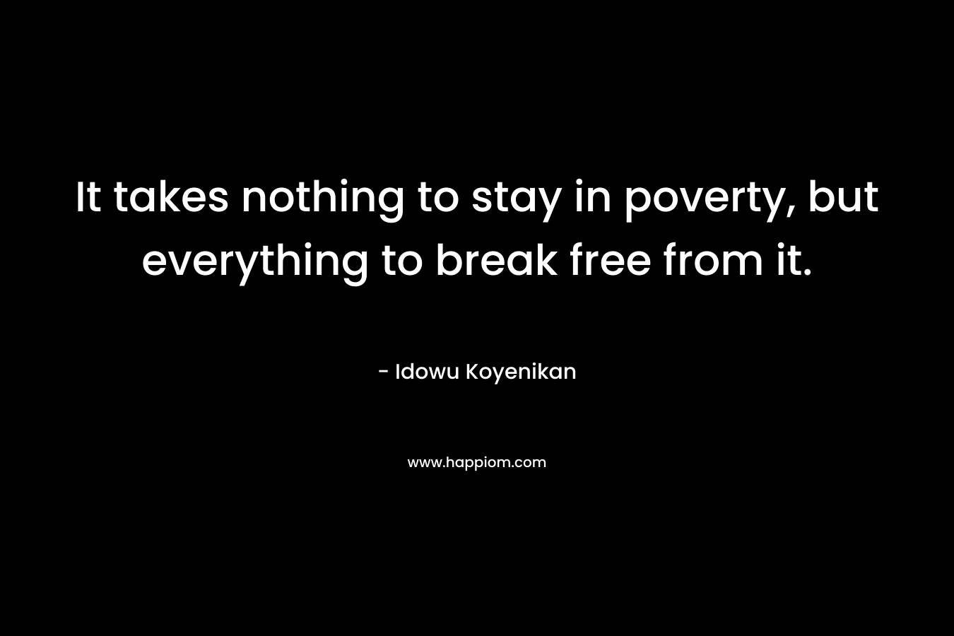 It takes nothing to stay in poverty, but everything to break free from it.