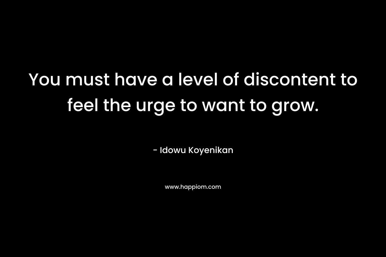 You must have a level of discontent to feel the urge to want to grow.