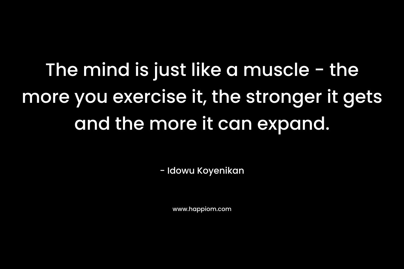 The mind is just like a muscle - the more you exercise it, the stronger it gets and the more it can expand.