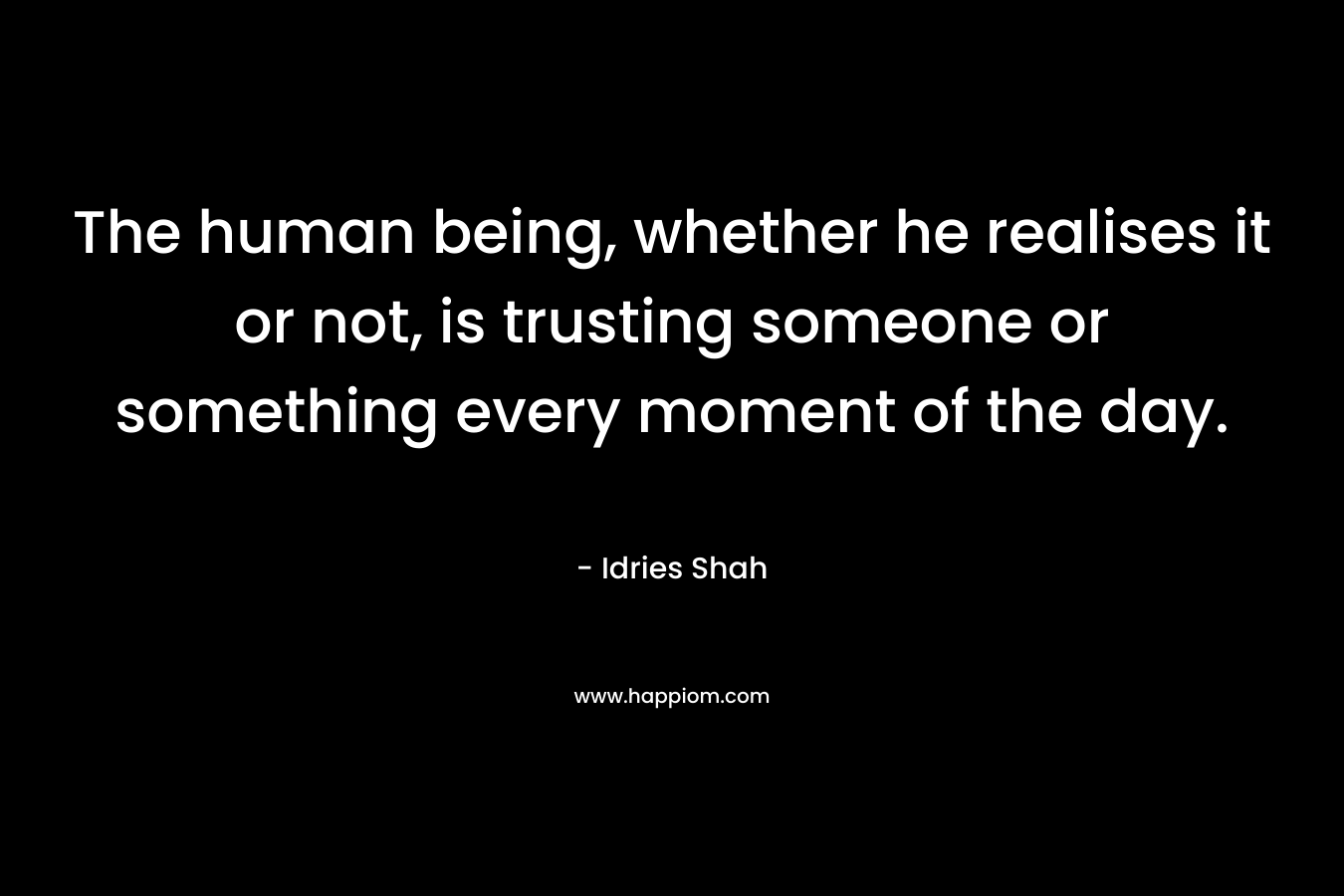 The human being, whether he realises it or not, is trusting someone or something every moment of the day. – Idries Shah