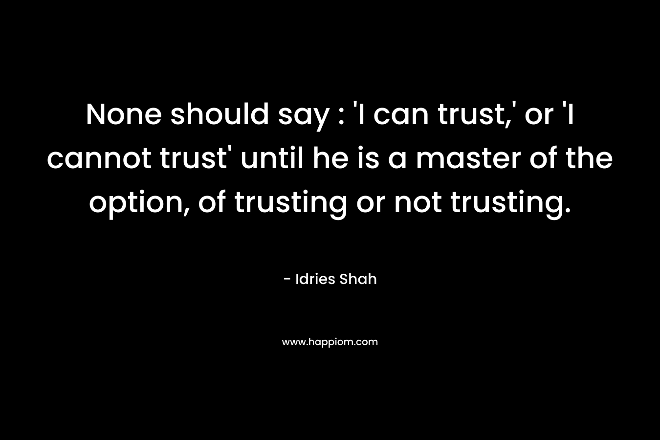 None should say : ‘I can trust,’ or ‘I cannot trust’ until he is a master of the option, of trusting or not trusting. – Idries Shah