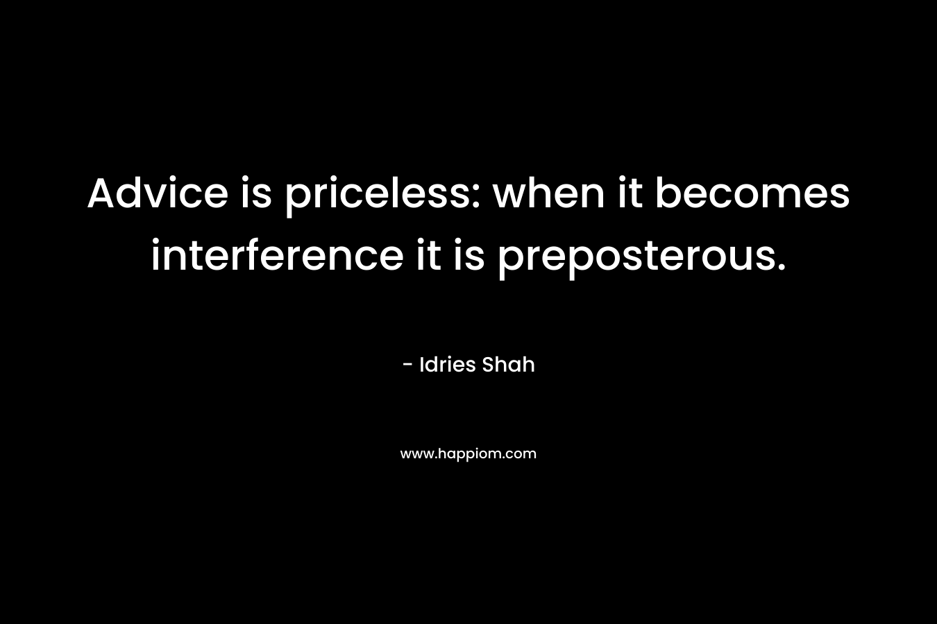 Advice is priceless: when it becomes interference it is preposterous. – Idries Shah