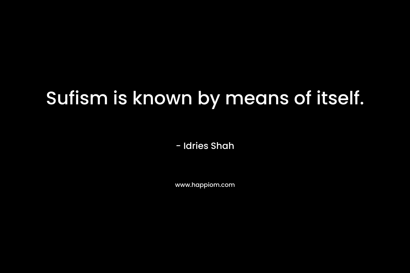 Sufism is known by means of itself. – Idries Shah