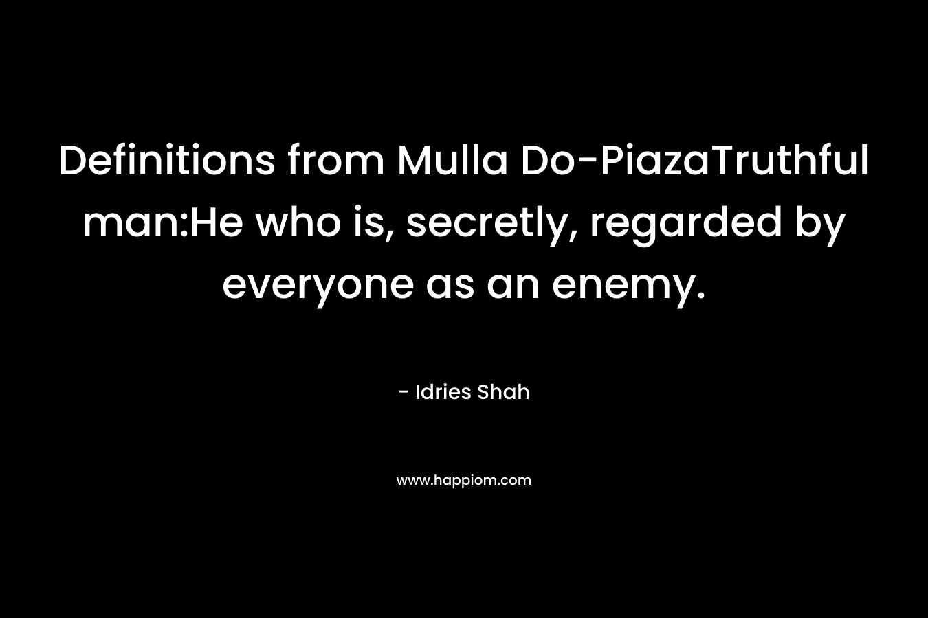 Definitions from Mulla Do-PiazaTruthful man:He who is, secretly, regarded by everyone as an enemy. – Idries Shah