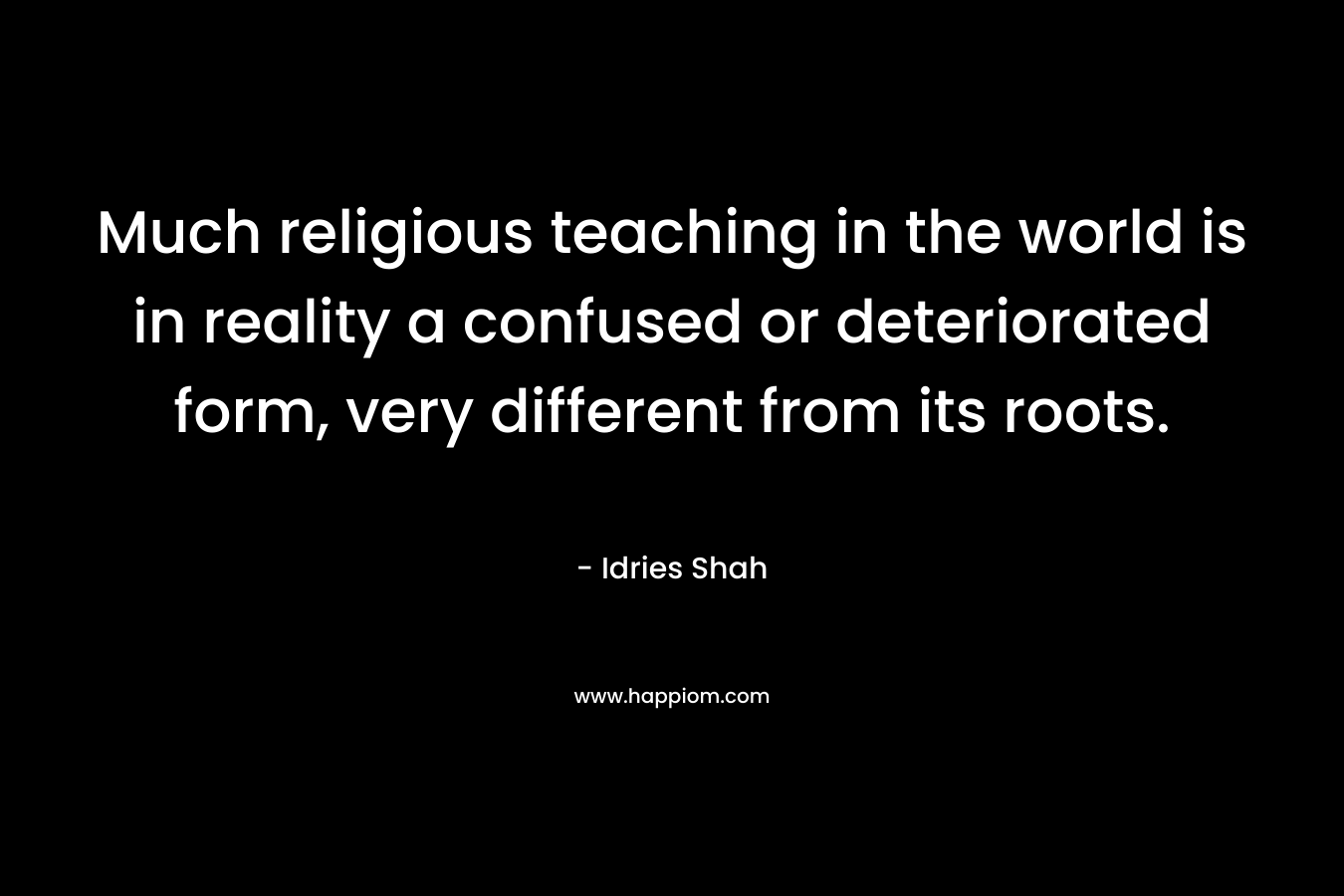 Much religious teaching in the world is in reality a confused or deteriorated form, very different from its roots. – Idries Shah