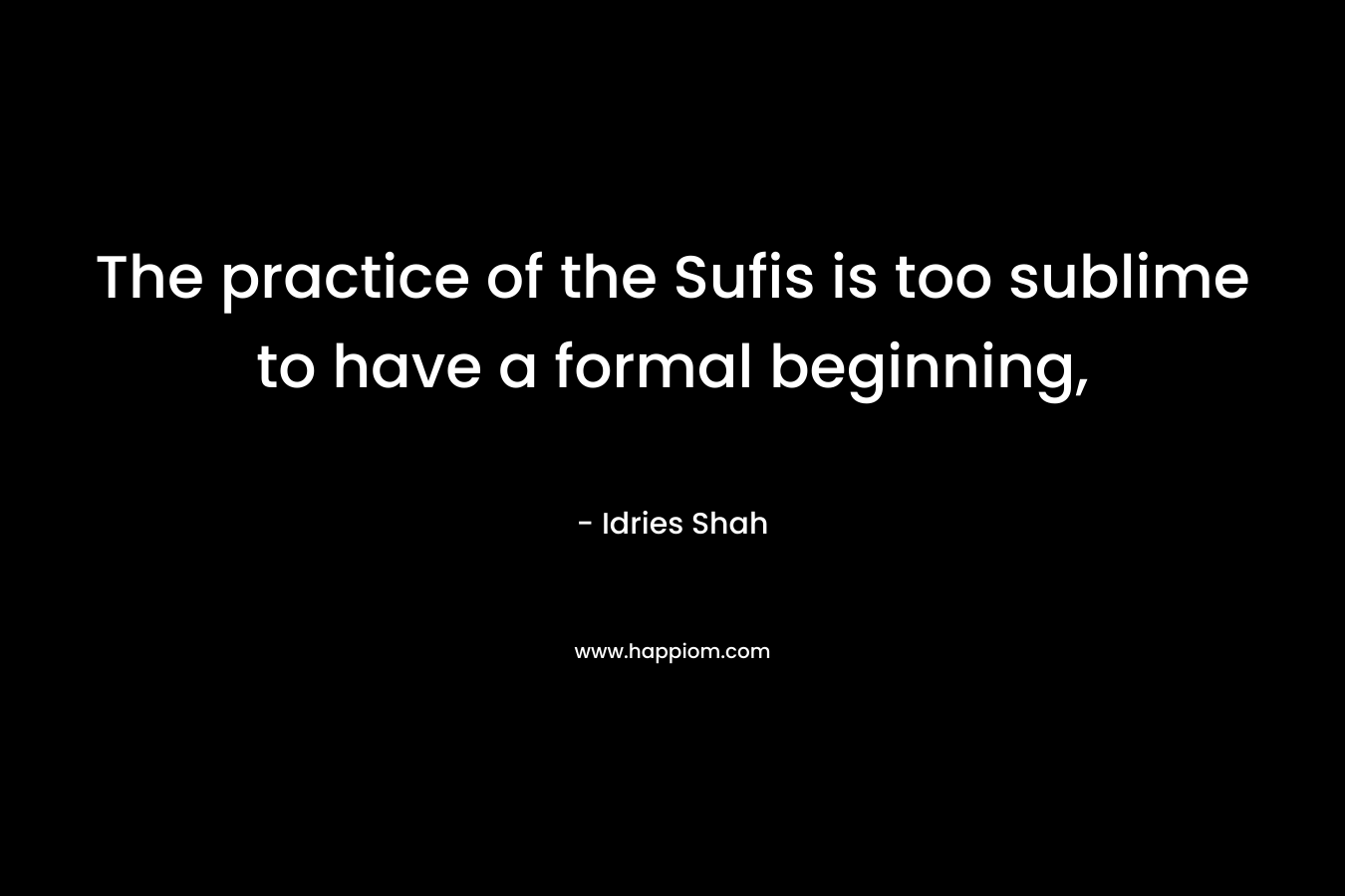 The practice of the Sufis is too sublime to have a formal beginning, – Idries Shah
