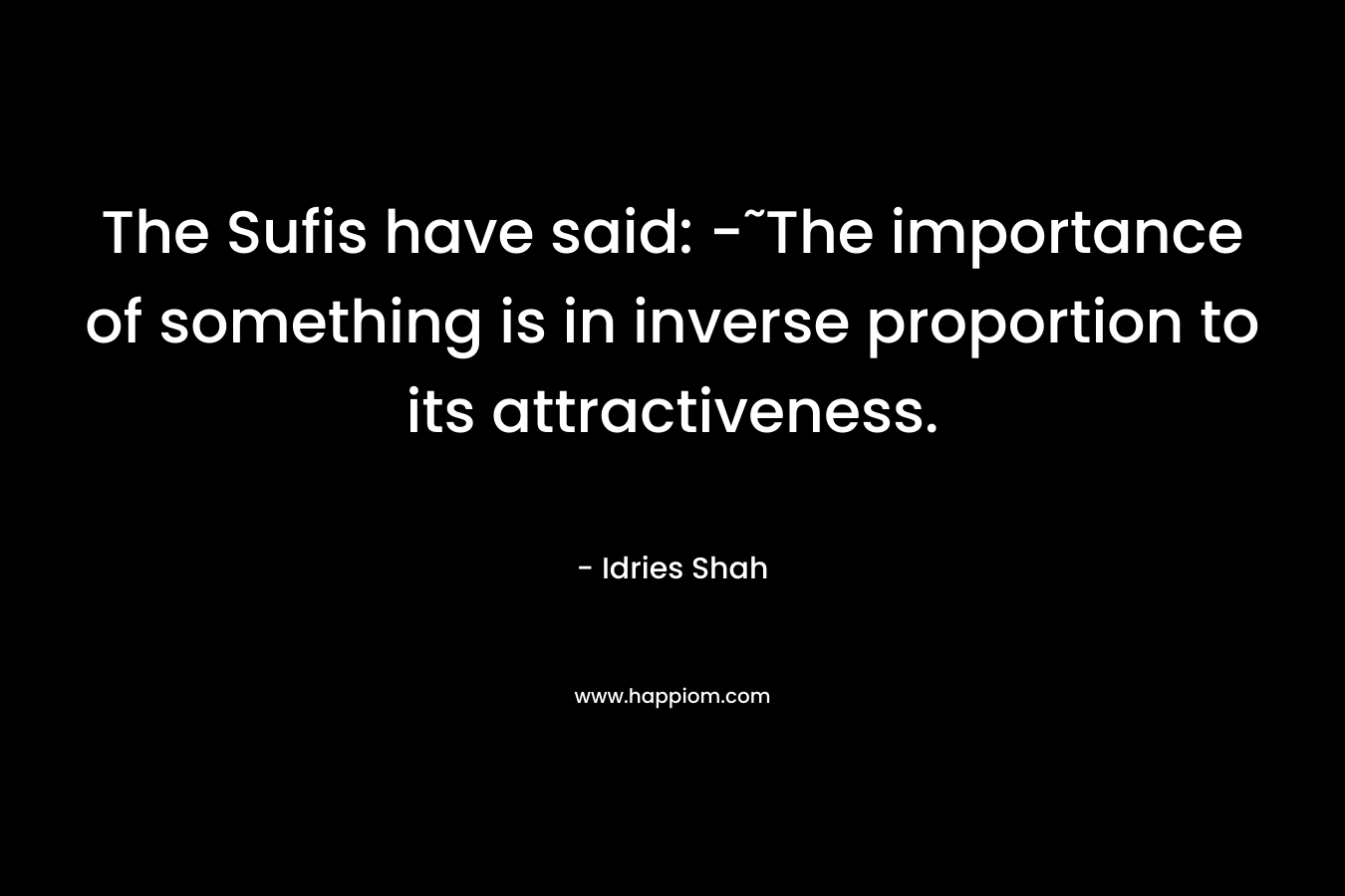 The Sufis have said: -˜The importance of something is in inverse proportion to its attractiveness.