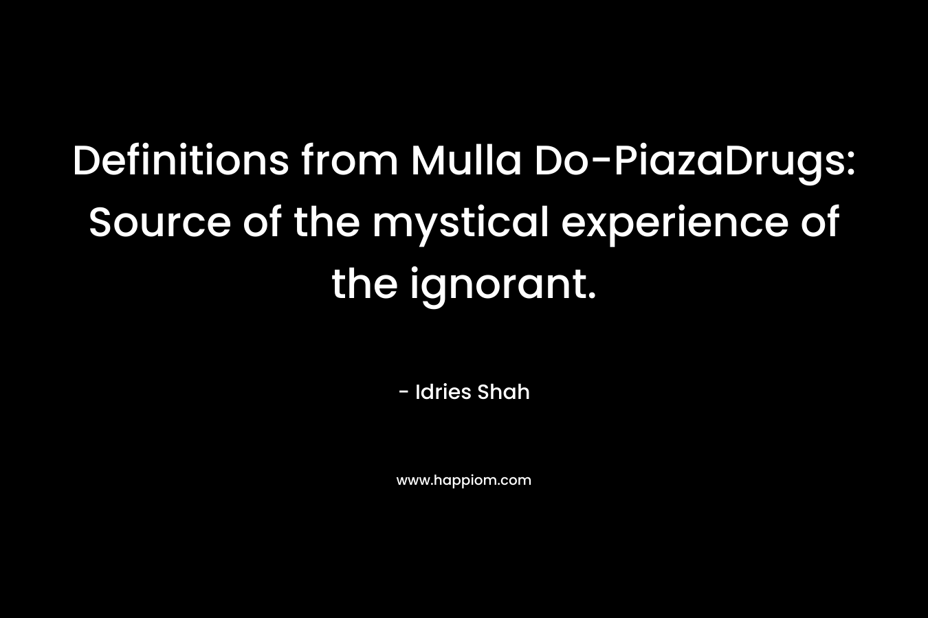 Definitions from Mulla Do-PiazaDrugs: Source of the mystical experience of the ignorant. – Idries Shah