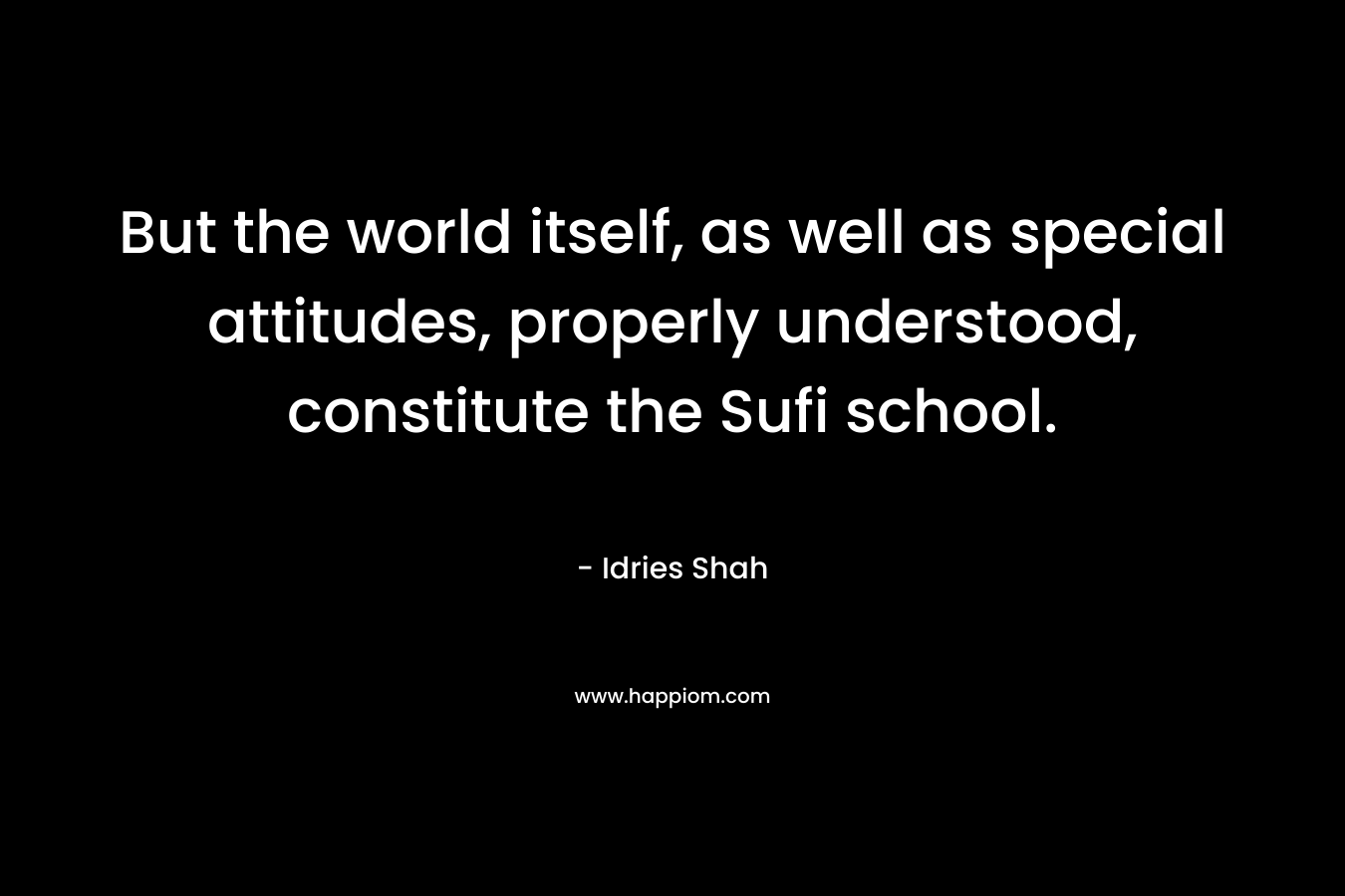 But the world itself, as well as special attitudes, properly understood, constitute the Sufi school. – Idries Shah