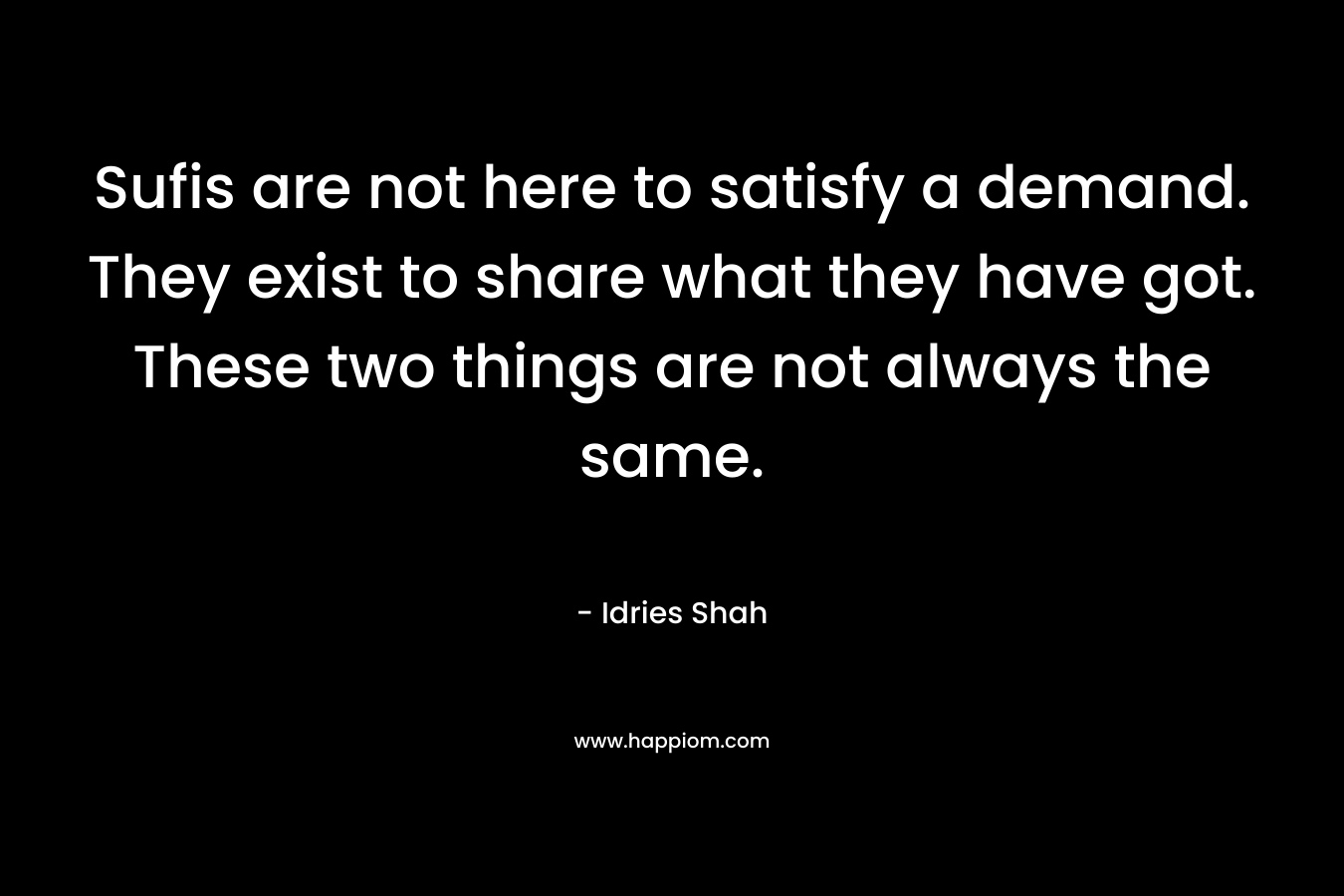 Sufis are not here to satisfy a demand. They exist to share what they have got. These two things are not always the same. – Idries Shah