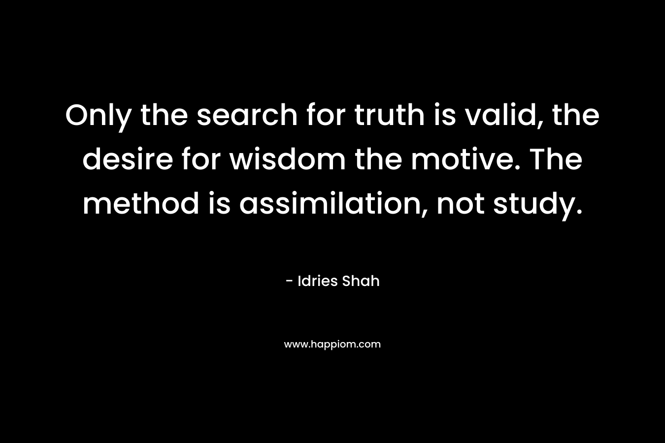 Only the search for truth is valid, the desire for wisdom the motive. The method is assimilation, not study. – Idries Shah