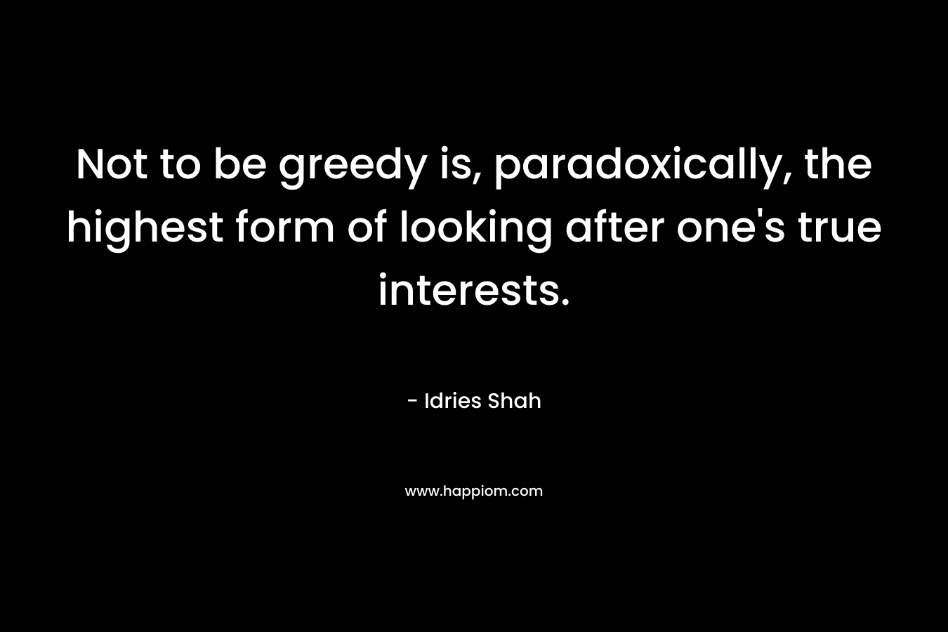 Not to be greedy is, paradoxically, the highest form of looking after one's true interests.