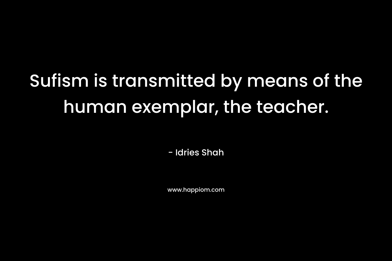Sufism is transmitted by means of the human exemplar, the teacher. – Idries Shah