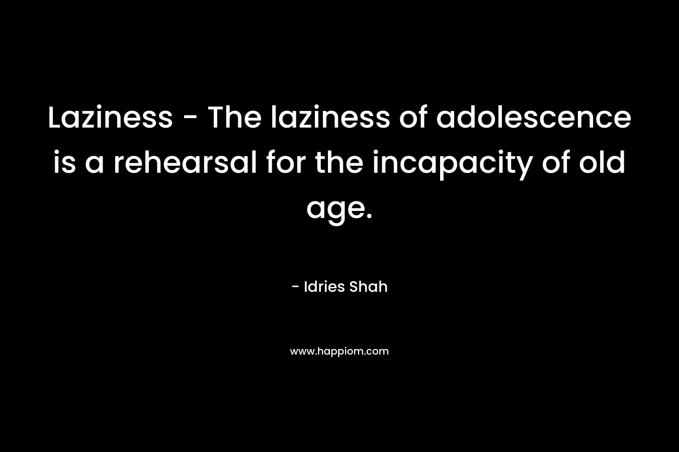 Laziness – The laziness of adolescence is a rehearsal for the incapacity of old age. – Idries Shah