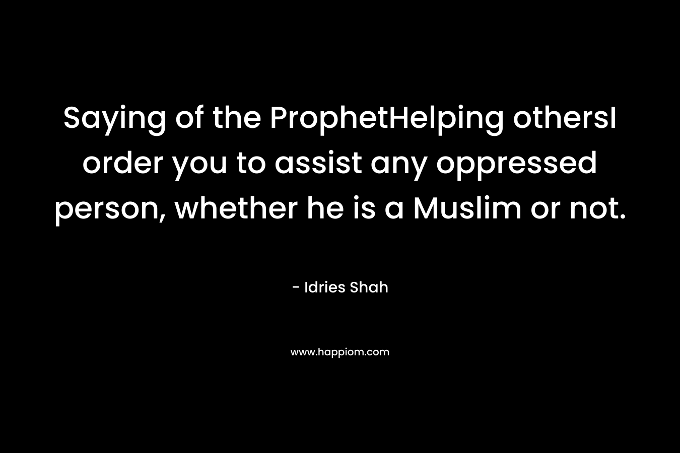 Saying of the ProphetHelping othersI order you to assist any oppressed person, whether he is a Muslim or not. – Idries Shah