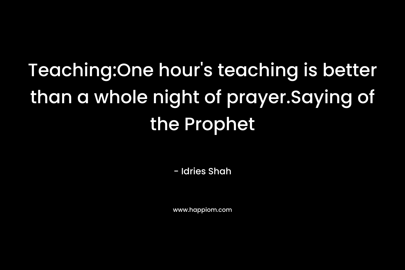 Teaching:One hour’s teaching is better than a whole night of prayer.Saying of the Prophet – Idries Shah