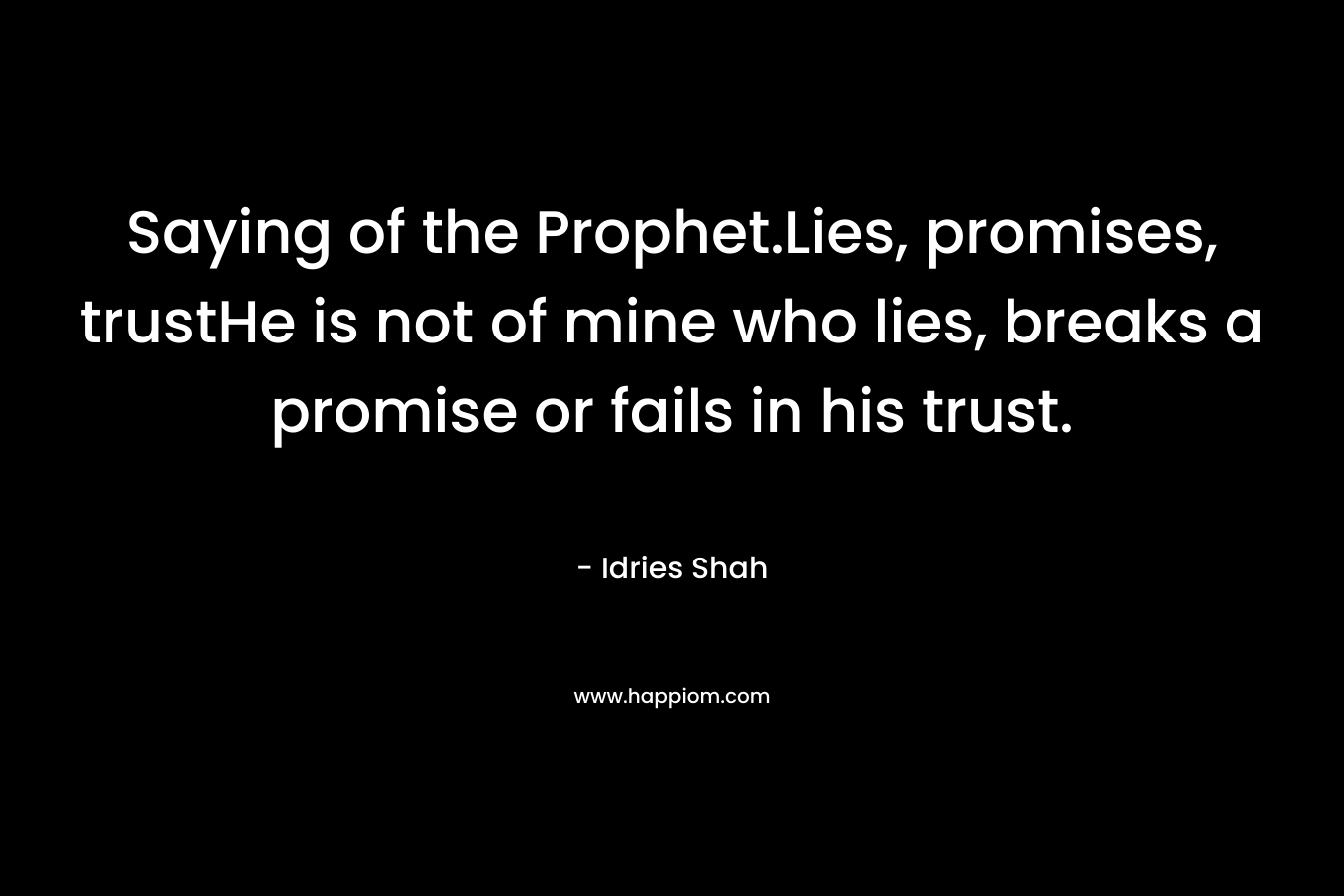 Saying of the Prophet.Lies, promises, trustHe is not of mine who lies, breaks a promise or fails in his trust.