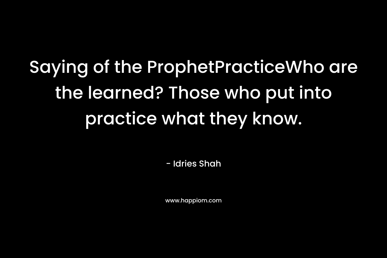 Saying of the ProphetPracticeWho are the learned? Those who put into practice what they know.