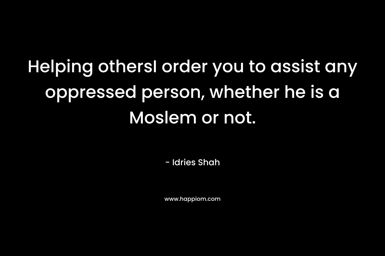 Helping othersI order you to assist any oppressed person, whether he is a Moslem or not. – Idries Shah