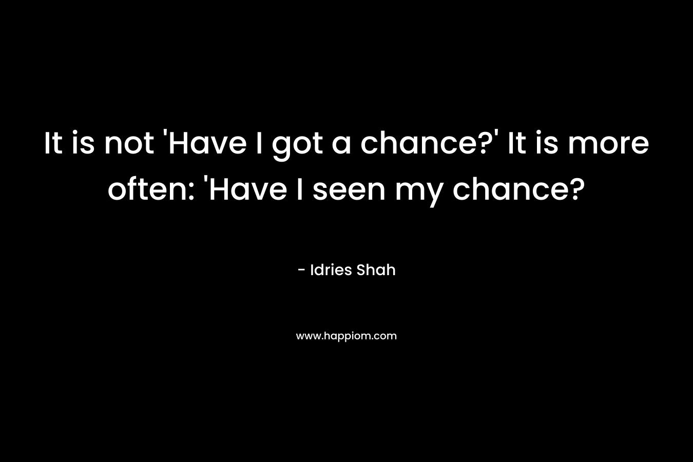 It is not 'Have I got a chance?' It is more often: 'Have I seen my chance?