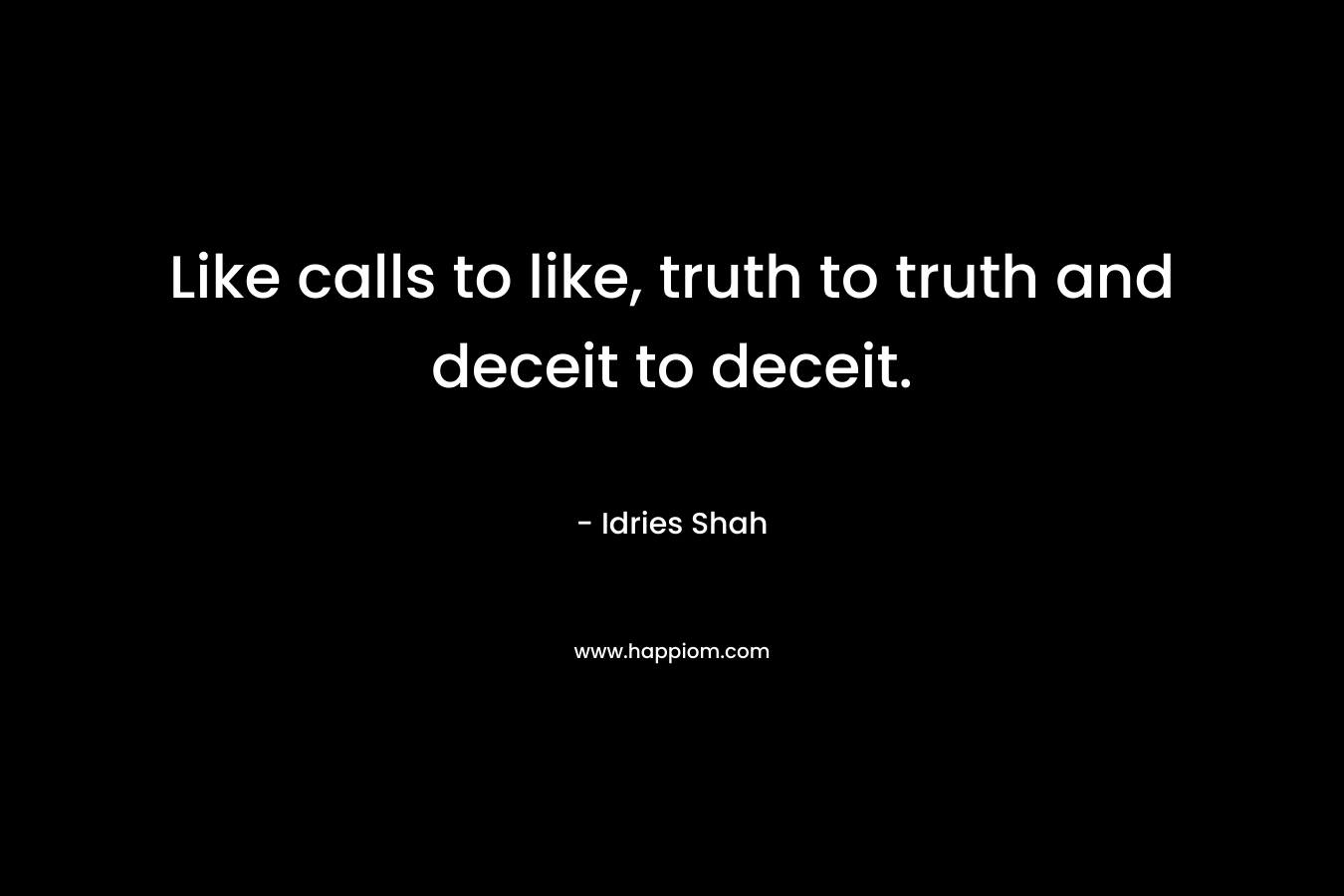 Like calls to like, truth to truth and deceit to deceit. – Idries Shah