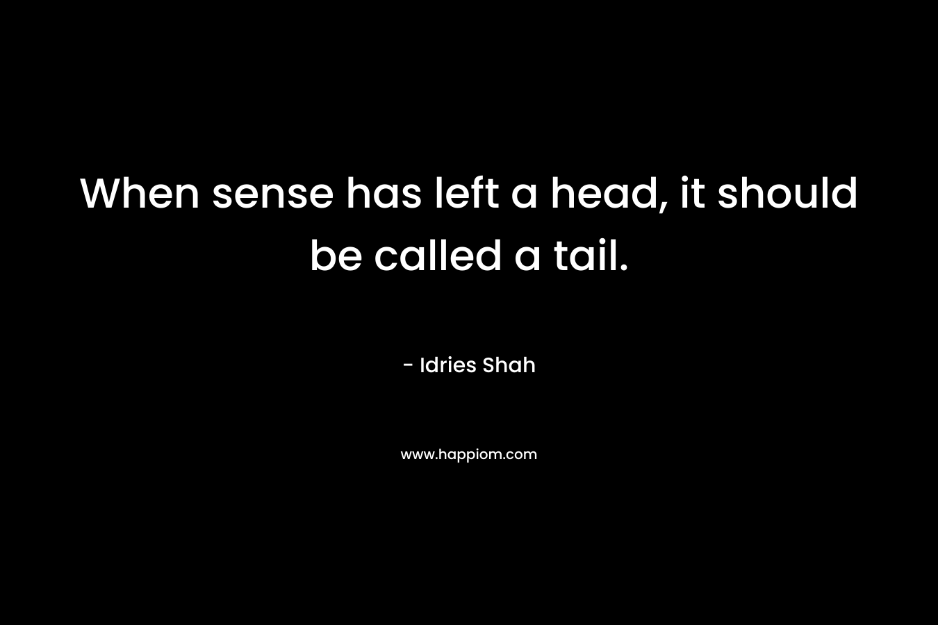 When sense has left a head, it should be called a tail. – Idries Shah